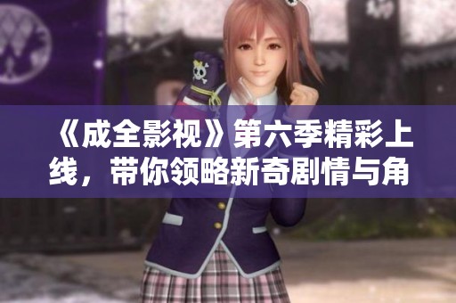 《成全影视》第六季精彩上线，带你领略新奇剧情与角色发展