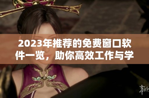 2023年推荐的免费窗口软件一览，助你高效工作与学习