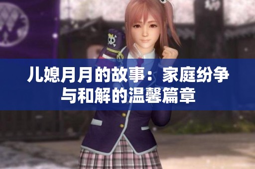 儿媳月月的故事：家庭纷争与和解的温馨篇章