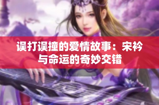 误打误撞的爱情故事：宋衿与命运的奇妙交错