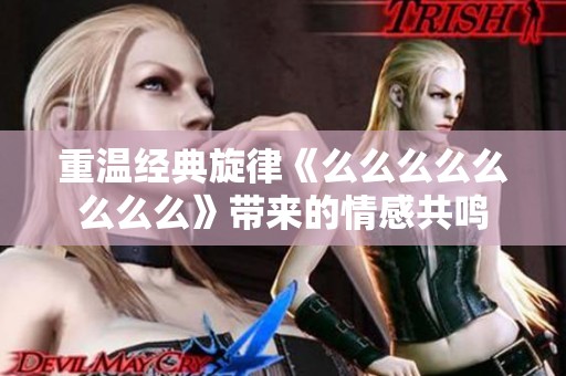 重温经典旋律《么么么么么么么么》带来的情感共鸣
