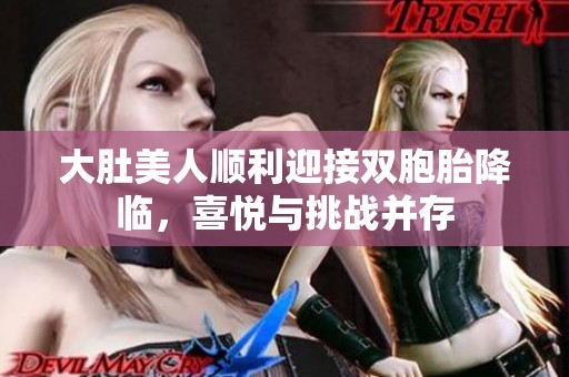 大肚美人顺利迎接双胞胎降临，喜悦与挑战并存