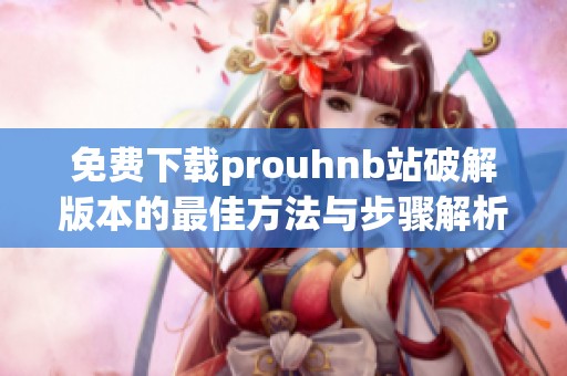 免费下载prouhnb站破解版本的最佳方法与步骤解析