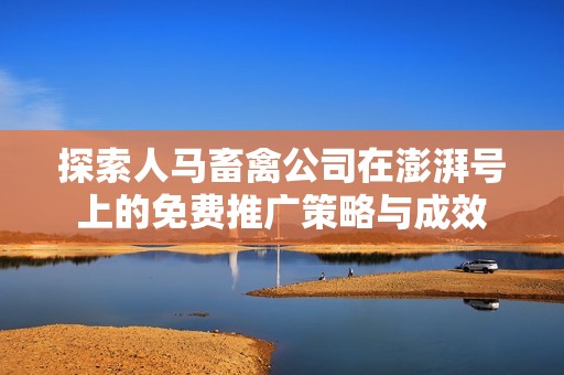 探索人马畜禽公司在澎湃号上的免费推广策略与成效