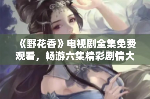 《野花香》电视剧全集免费观看，畅游六集精彩剧情大揭秘