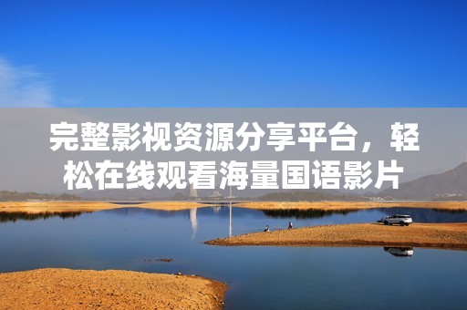 完整影视资源分享平台，轻松在线观看海量国语影片