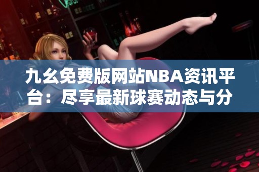 九幺免费版网站NBA资讯平台：尽享最新球赛动态与分析