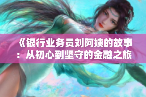 《银行业务员刘阿姨的故事：从初心到坚守的金融之旅》