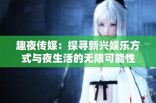 趣夜传媒：探寻新兴娱乐方式与夜生活的无限可能性