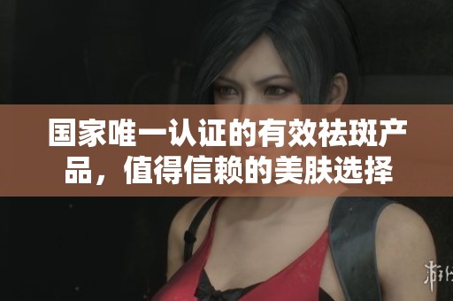 国家唯一认证的有效祛斑产品，值得信赖的美肤选择