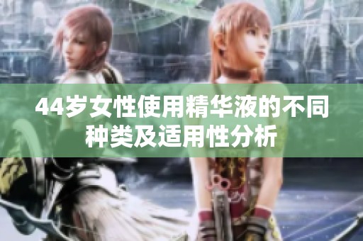 44岁女性使用精华液的不同种类及适用性分析