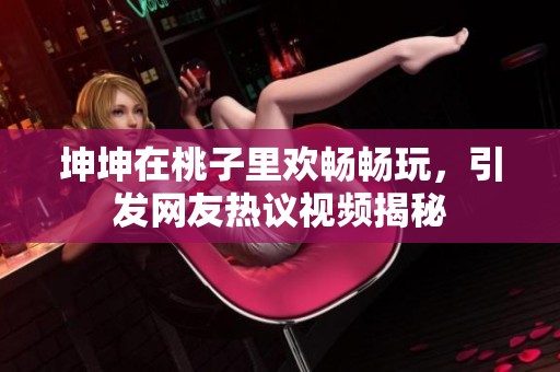 坤坤在桃子里欢畅畅玩，引发网友热议视频揭秘
