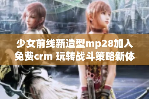少女前线新造型mp28加入免费crm 玩转战斗策略新体验