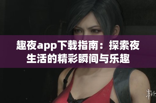 趣夜app下载指南：探索夜生活的精彩瞬间与乐趣