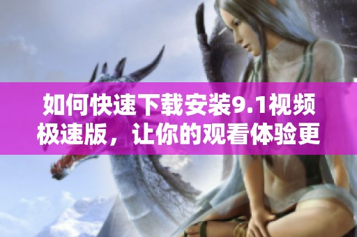 如何快速下载安装9.1视频极速版，让你的观看体验更流畅