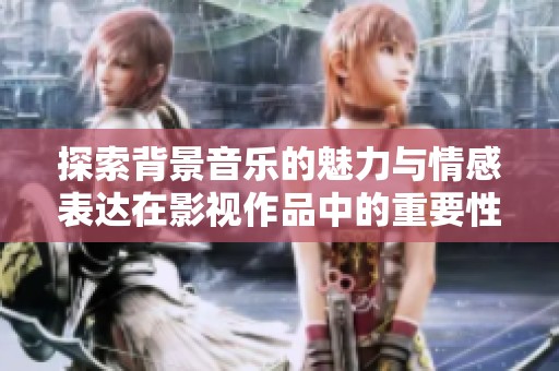 探索背景音乐的魅力与情感表达在影视作品中的重要性