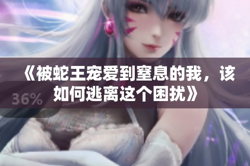 《被蛇王宠爱到窒息的我，该如何逃离这个困扰》