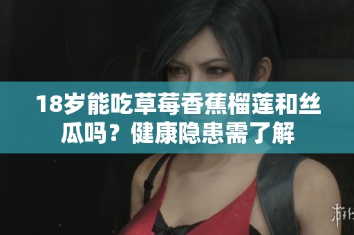 18岁能吃草莓香蕉榴莲和丝瓜吗？健康隐患需了解