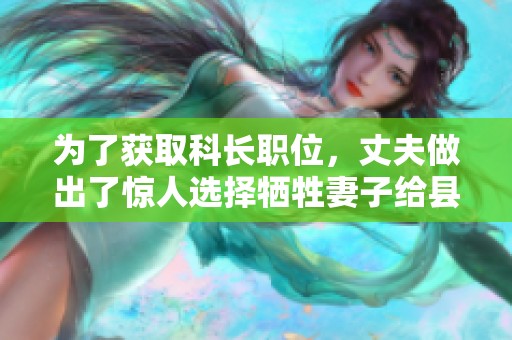 为了获取科长职位，丈夫做出了惊人选择牺牲妻子给县委书记