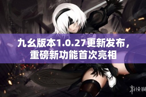 九幺版本1.0.27更新发布，重磅新功能首次亮相