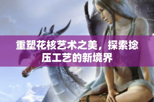 重塑花核艺术之美，探索捻压工艺的新境界