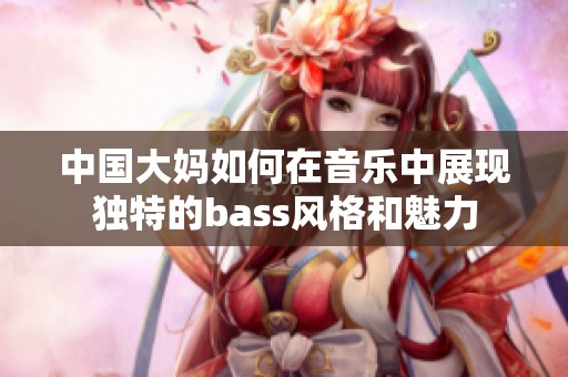 中国大妈如何在音乐中展现独特的bass风格和魅力