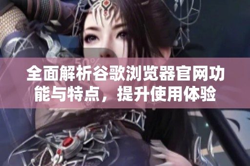 全面解析谷歌浏览器官网功能与特点，提升使用体验
