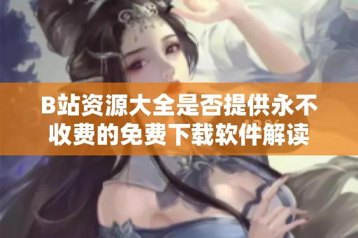 B站资源大全是否提供永不收费的免费下载软件解读
