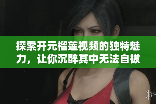 探索开元榴莲视频的独特魅力，让你沉醉其中无法自拔