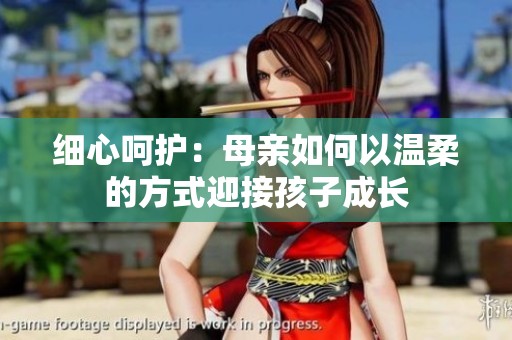 细心呵护：母亲如何以温柔的方式迎接孩子成长
