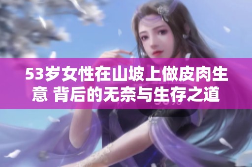 53岁女性在山坡上做皮肉生意 背后的无奈与生存之道