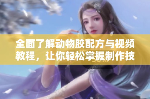 全面了解动物胶配方与视频教程，让你轻松掌握制作技巧