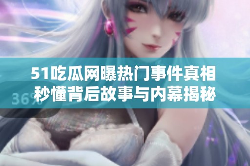 51吃瓜网曝热门事件真相 秒懂背后故事与内幕揭秘
