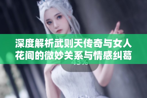 深度解析武则天传奇与女人花间的微妙关系与情感纠葛