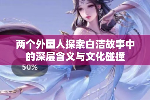 两个外国人探索白洁故事中的深层含义与文化碰撞
