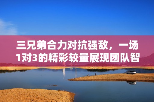 三兄弟合力对抗强敌，一场1对3的精彩较量展现团队智慧