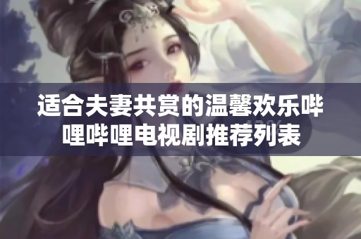 适合夫妻共赏的温馨欢乐哔哩哔哩电视剧推荐列表