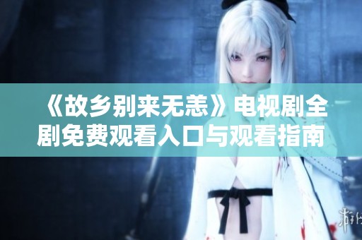 《故乡别来无恙》电视剧全剧免费观看入口与观看指南