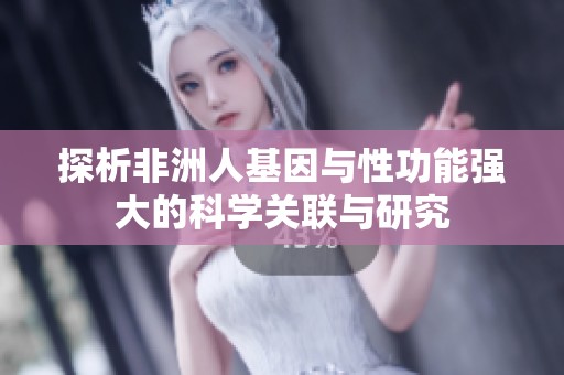 探析非洲人基因与性功能强大的科学关联与研究