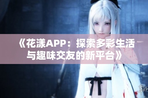 《花漾APP：探索多彩生活与趣味交友的新平台》
