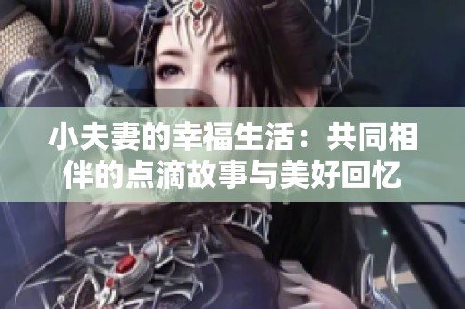 小夫妻的幸福生活：共同相伴的点滴故事与美好回忆