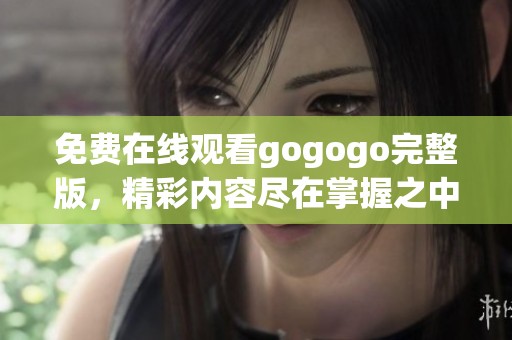 免费在线观看gogogo完整版，精彩内容尽在掌握之中