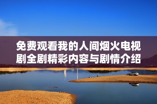 免费观看我的人间烟火电视剧全剧精彩内容与剧情介绍