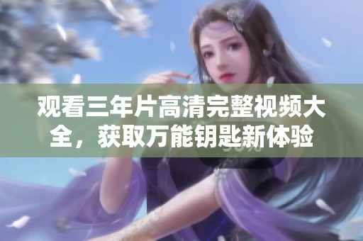 观看三年片高清完整视频大全，获取万能钥匙新体验