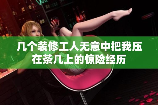 几个装修工人无意中把我压在茶几上的惊险经历