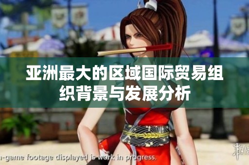 亚洲最大的区域国际贸易组织背景与发展分析