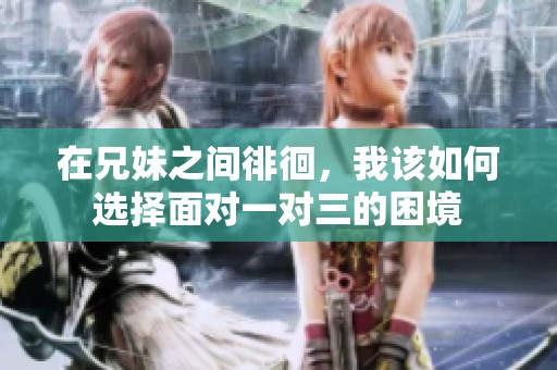 在兄妹之间徘徊，我该如何选择面对一对三的困境