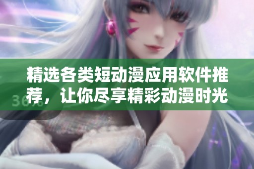 精选各类短动漫应用软件推荐，让你尽享精彩动漫时光