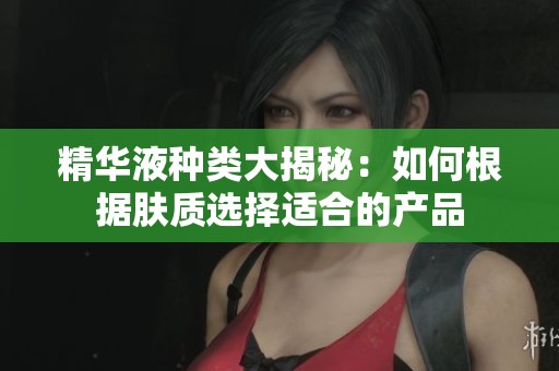 精华液种类大揭秘：如何根据肤质选择适合的产品