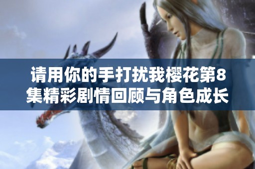 请用你的手打扰我樱花第8集精彩剧情回顾与角色成长分析
